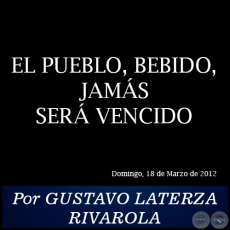 EL PUEBLO, BEBIDO, JAMS SER VENCIDO - Por GUSTAVO LATERZA RIVAROLA - Domingo, 18 de Marzo de 2012